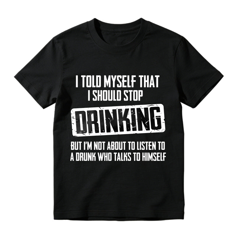 I Told Myself That I Should Stop Drinking But Im Not About To Listen To A Drunk Who Talks To Himself Unisex Classic T-shirt