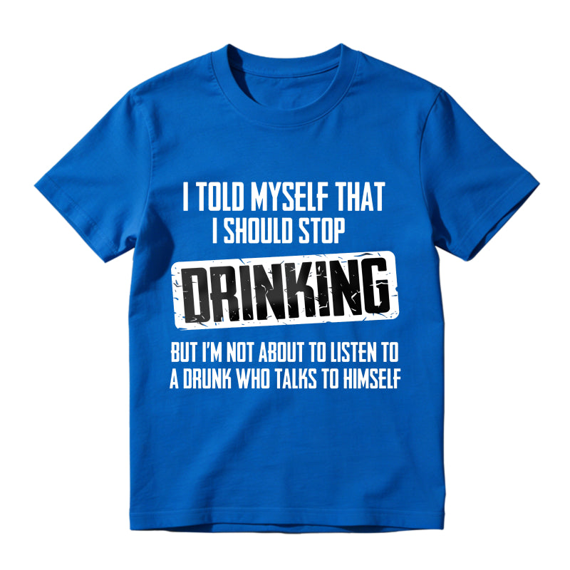 I Told Myself That I Should Stop Drinking But Im Not About To Listen To A Drunk Who Talks To Himself Unisex Classic T-shirt