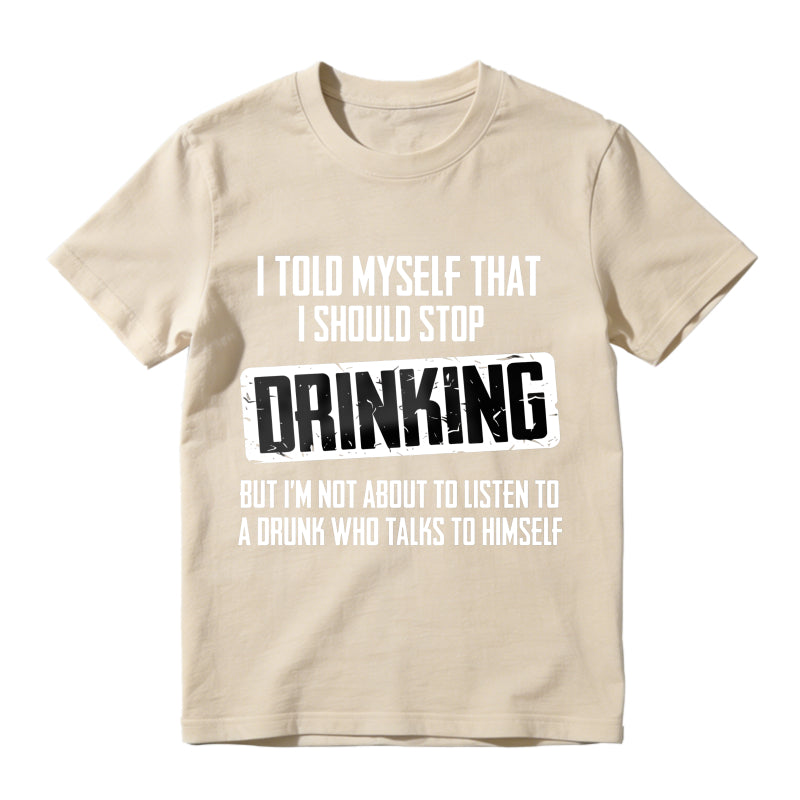 I Told Myself That I Should Stop Drinking But Im Not About To Listen To A Drunk Who Talks To Himself Unisex Classic T-shirt