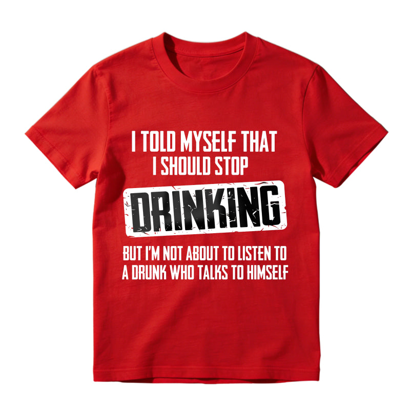 I Told Myself That I Should Stop Drinking But Im Not About To Listen To A Drunk Who Talks To Himself Unisex Classic T-shirt