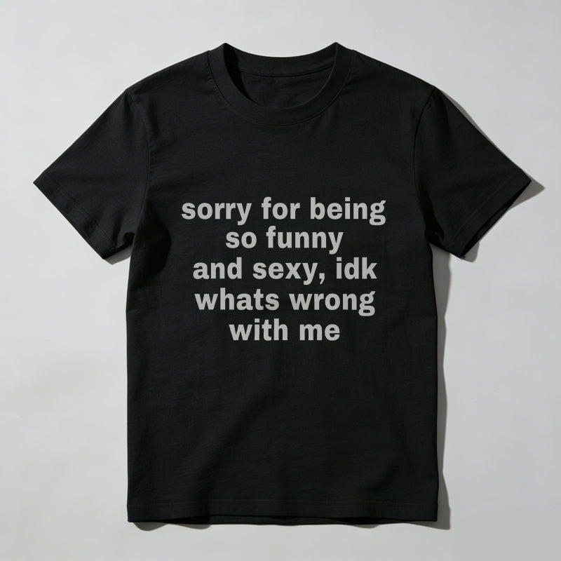 Sorry For Being So Funny And Sexy, Idk What's Wrong With Me Shirt, Joke Tee, Gift Shirt, Funny Meme T-Shirt
