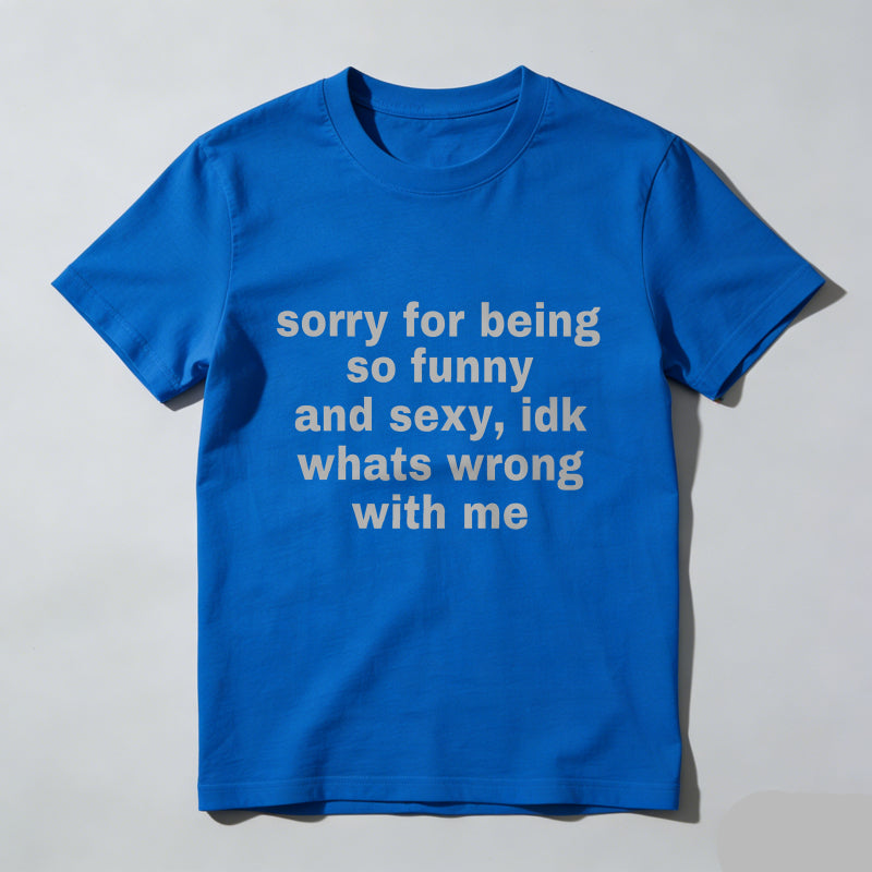 Sorry For Being So Funny And Sexy, Idk What's Wrong With Me Shirt, Joke Tee, Gift Shirt, Funny Meme T-Shirt