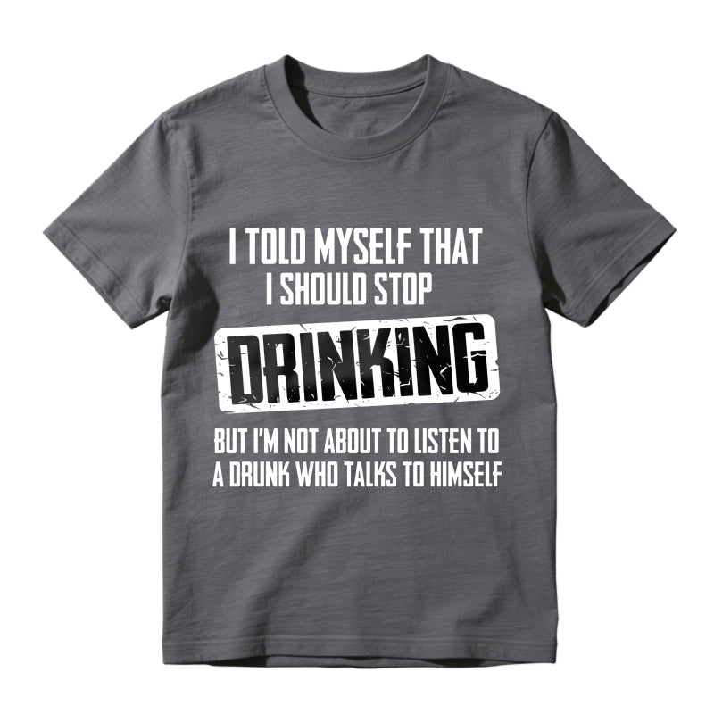 I Told Myself That I Should Stop Drinking But Im Not About To Listen To A Drunk Who Talks To Himself Unisex Classic T-shirt