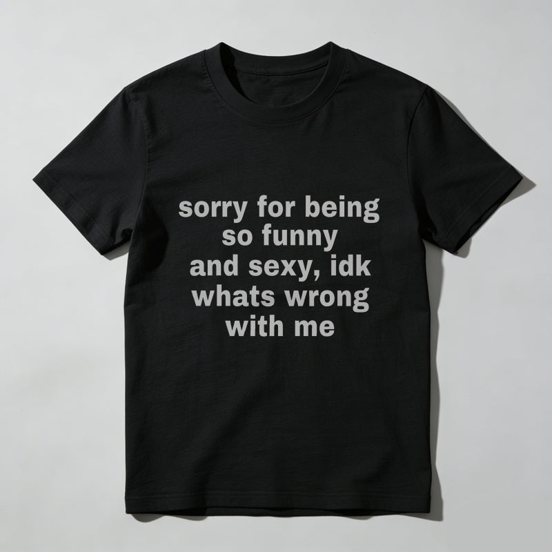 Sorry For Being So Funny And Sexy, Idk What's Wrong With Me Shirt, Joke Tee, Gift Shirt, Funny Meme T-Shirt
