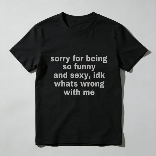 Sorry For Being So Funny And Sexy, Idk What's Wrong With Me Shirt, Joke Tee, Gift Shirt, Funny Meme T-Shirt
